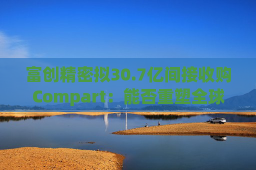 富创精密拟30.7亿间接收购Compart：能否重塑全球半导体零部件格局？
