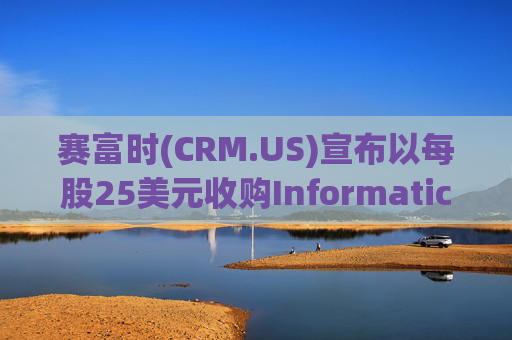 赛富时(CRM.US)宣布以每股25美元收购Informatica(INFA.US) 加码1500亿美元企业数据市场