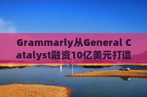 Grammarly从General Catalyst融资10亿美元打造人工智能平台  第1张 Grammarly从General Catalyst融资10亿美元打造人工智能平台  第1张