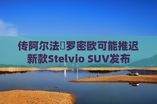 传阿尔法・罗密欧可能推迟新款Stelvio SUV发布  第1张 传阿尔法・罗密欧可能推迟新款Stelvio SUV发布  第1张