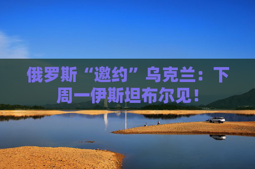 俄罗斯“邀约”乌克兰：下周一伊斯坦布尔见！  第1张