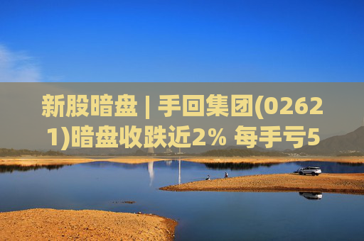 新股暗盘 | 手回集团(02621)暗盘收跌近2% 每手亏52港元