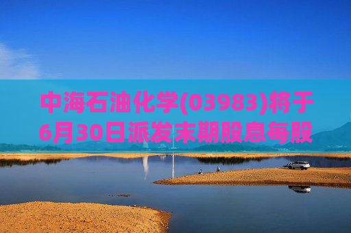 中海石油化学(03983)将于6月30日派发末期股息每股0.1208元