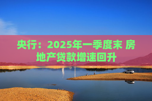 央行：2025年一季度末 房地产贷款增速回升