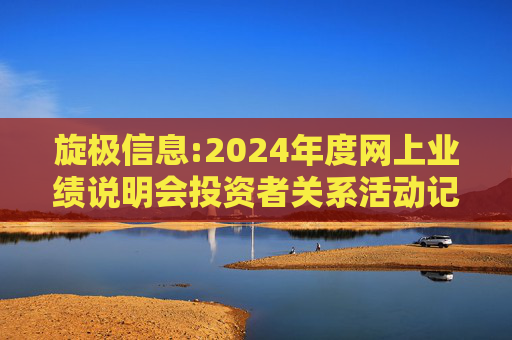 旋极信息:2024年度网上业绩说明会投资者关系活动记录表  第1张