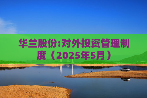 华兰股份:对外投资管理制度（2025年5月）