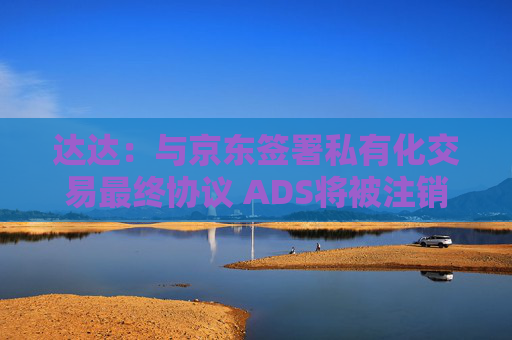 达达:与京东签署私有化交易最终协议 ADS将被注销