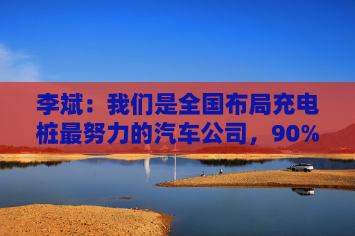 李斌：我们是全国布局充电桩最努力的汽车公司，90%都是蔚来以外的用户在使用