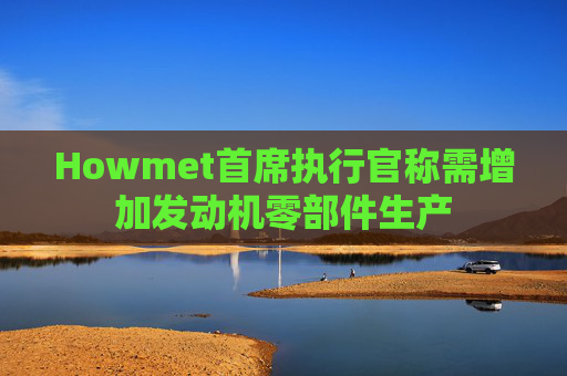 Howmet首席执行官称需增加发动机零部件生产