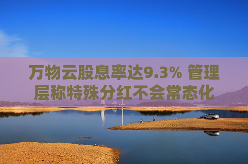 万物云股息率达9.3% 管理层称特殊分红不会常态化