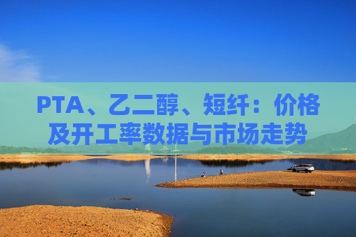 PTA、乙二醇、短纤：价格及开工率数据与市场走势