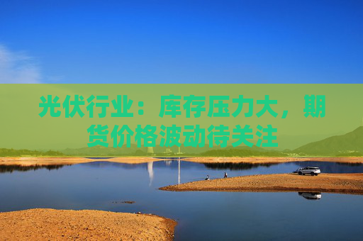 光伏行业：库存压力大，期货价格波动待关注