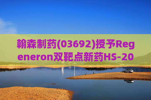 翰森制药(03692)授予Regeneron双靶点新药HS-20094海外权益 首付8000万美元