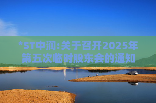 *ST中润:关于召开2025年第五次临时股东会的通知