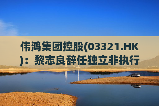 伟鸿集团控股(03321.HK)：黎志良辞任独立非执行董事