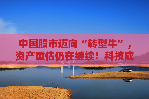 中国股市迈向“转型牛”，资产重估仍在继续！科技成长板块性价比较高，中证A500未来一年指数预期收益为22%