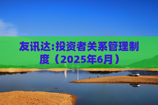 友讯达:投资者关系管理制度（2025年6月）