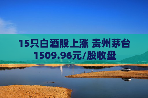 15只白酒股上涨 贵州茅台1509.96元/股收盘