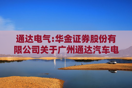 通达电气:华金证券股份有限公司关于广州通达汽车电气股份有限公司注销首次公开发行股票募集资金专项账户并将余额永久补充流动资金的核查意见