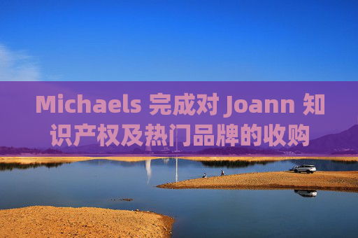 Michaels 完成对 Joann 知识产权及热门品牌的收购