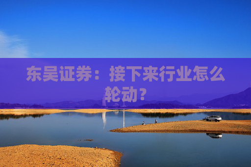 东吴证券：接下来行业怎么轮动？