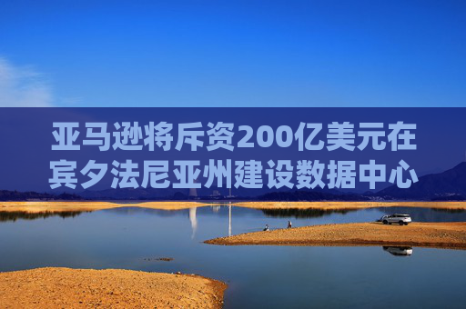 亚马逊将斥资200亿美元在宾夕法尼亚州建设数据中心