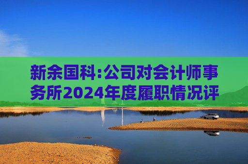 新余国科:公司对会计师事务所2024年度履职情况评估报告