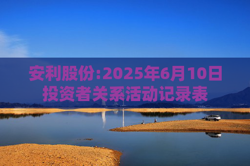 安利股份:2025年6月10日投资者关系活动记录表  第1张