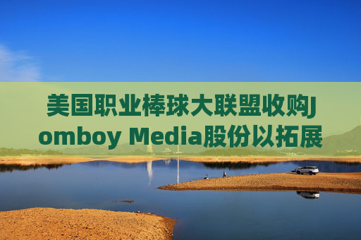 美国职业棒球大联盟收购Jomboy Media股份以拓展数字业务版图