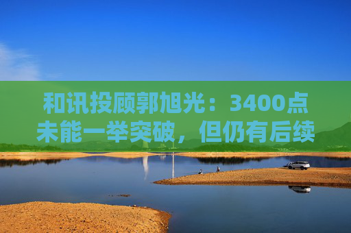 和讯投顾郭旭光：3400点未能一举突破，但仍有后续机会