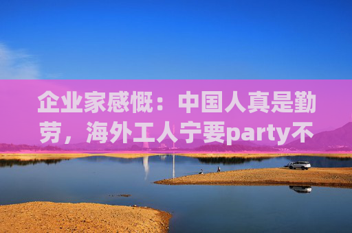 企业家感慨:中国人真是勤劳,海外工人宁要party不要全勤奖