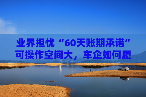 业界担忧“60天账期承诺”可操作空间大，车企如何履约仍需细化