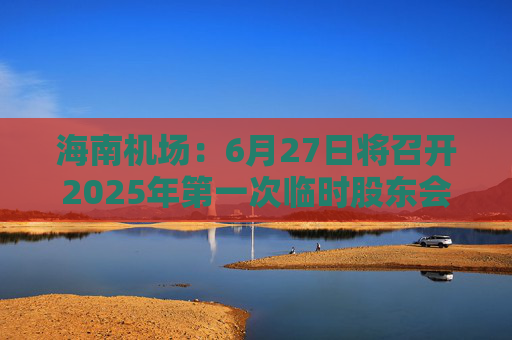 海南机场：6月27日将召开2025年第一次临时股东会  第1张