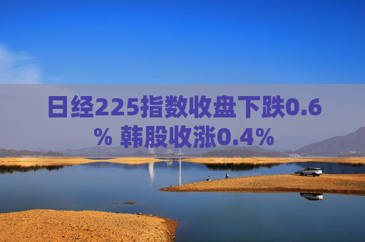 日经225指数收盘下跌0.6% 韩股收涨0.4%