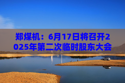 郑煤机：6月17日将召开2025年第二次临时股东大会